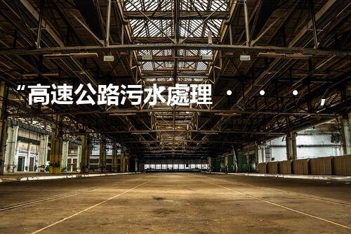 “高速公路污水處理，綠色出行新篇章”